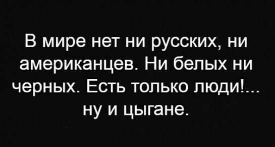 В мире нет ни русских ни американцев Ни белых ни черных Есть только люди ну и цыгане