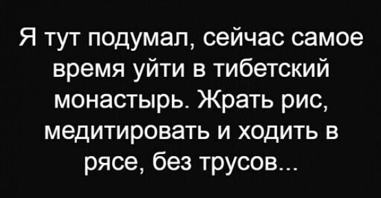 Я тут подумал сейчас самое время уйти в тибетский монастырь Жрать рис медитировать и ходить в рясе без трусов