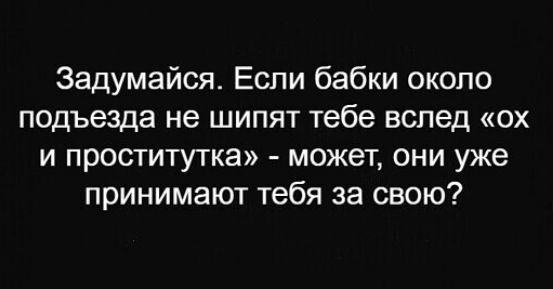 Задумайся Если бабки около подъезда не шипят тебе вслед ох и проститутка может они уже принимают тебя за свою