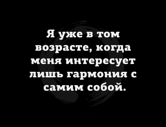 Я уже в том возрасте когда меня интересует лишь гармония с самим собой