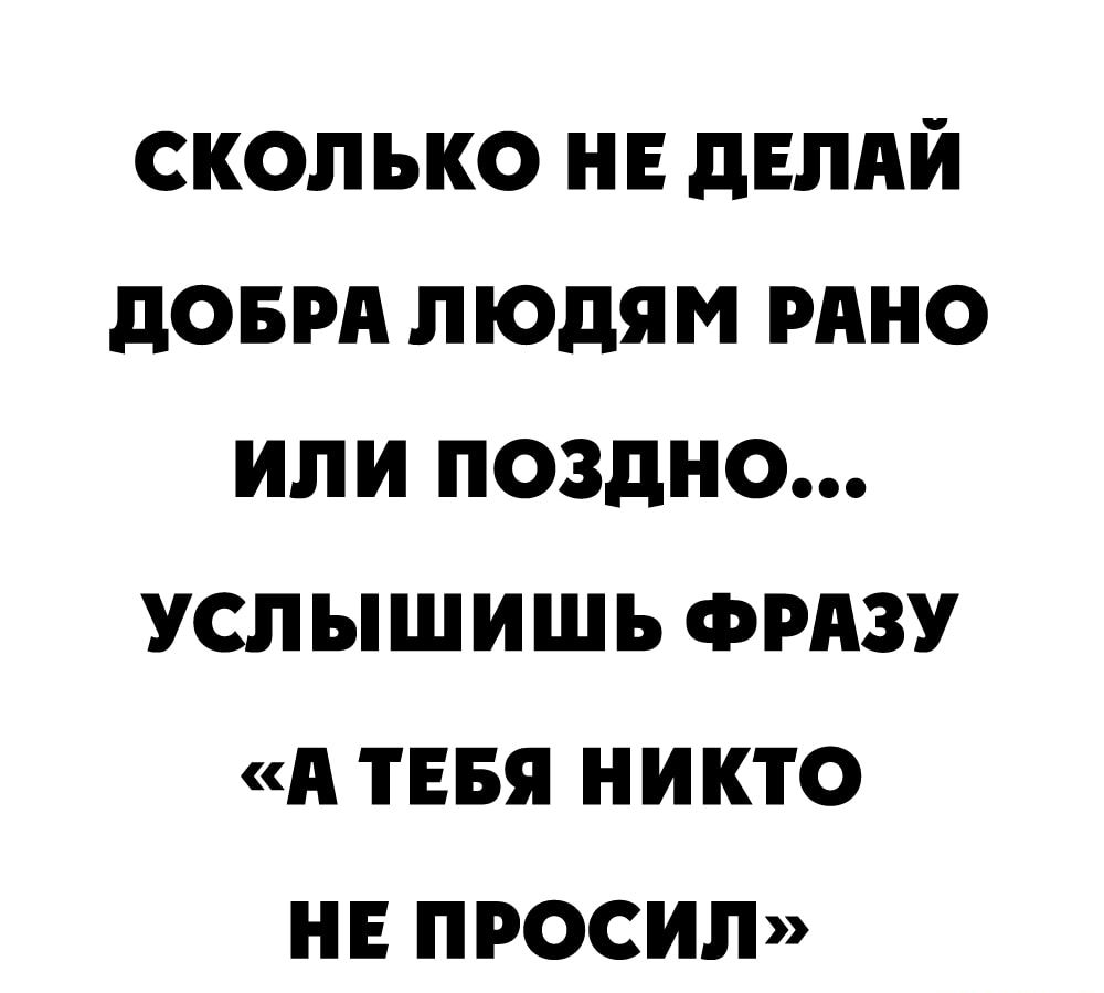 сколько не двлни доврд людям рино или поздно услышишь ФРАЗУ А тнвя никто не просил