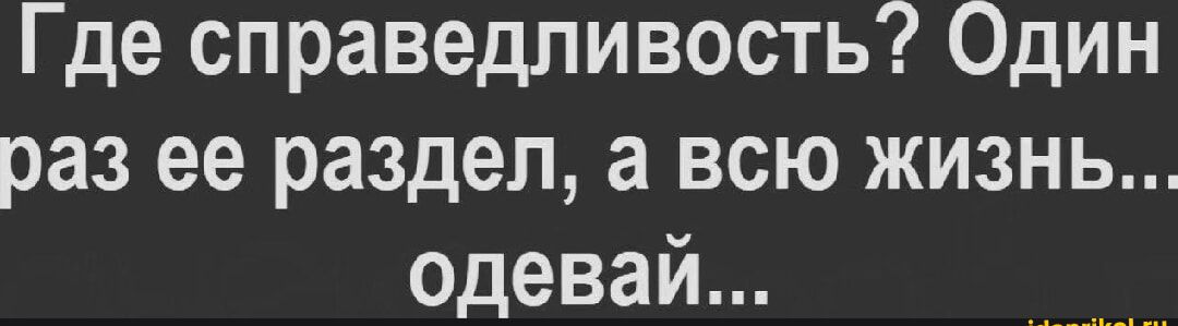 Где справедливость Один раз ее раздел а всю жизнь одевай