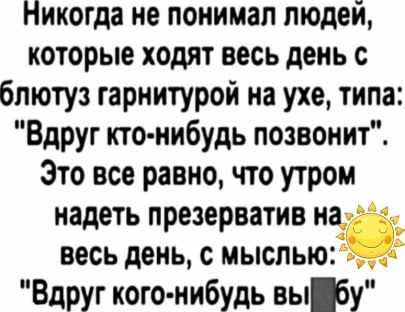 Никогда не понимал людей которые ходят весь день с блютуз гарнитурой на ухе типа Вдруг кто нибудь позвонит Это все равно что утром надеть презерватив на весь день с мыслью Вдруг кого нибудь выту