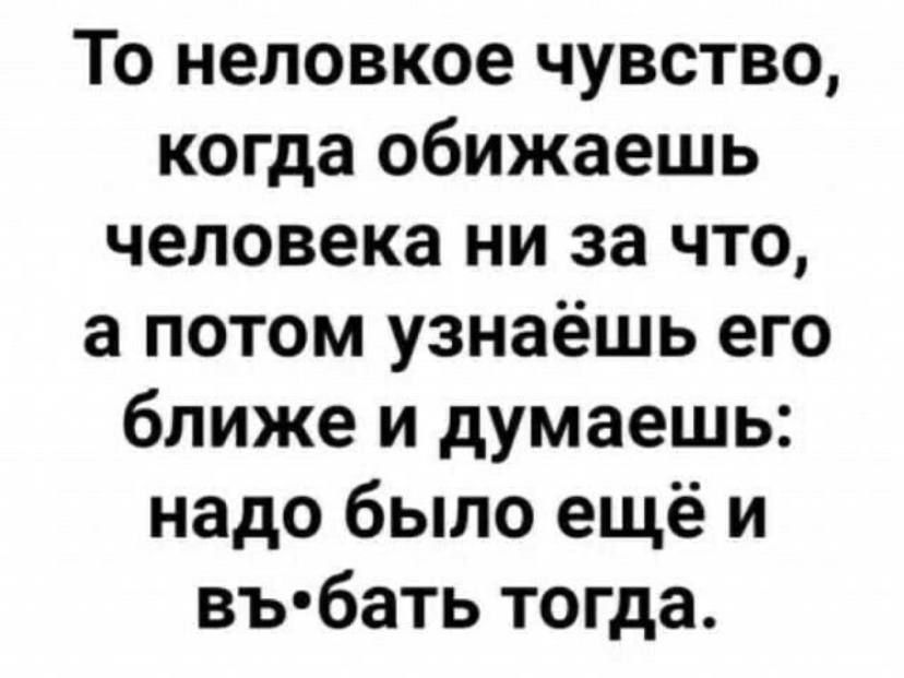 То неловкое чувство когда обижаешь человека ни за что а потом узнаёшь его ближе и думаешь надо было ещё и въ бать тогда