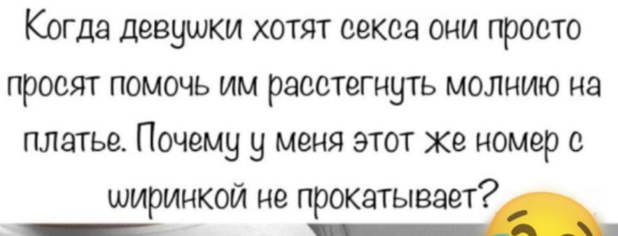 Когда девушки хотят секса они просто просят помочь им расстегнуть молнию на платье Почему у меня этот же номер ширинкой не прокатывает