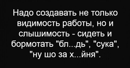 Надо создавать не только видимость работы но и спышимость сидеть и бормотать бп дь сука ну шо за хйня