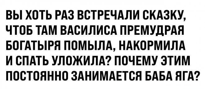 ВЫ ХОТЬ РАЗ ВСТРЕЧАЛИ СКАЗКУ ЧТОБ ТАМ ВАСИЛИСА ПРЕМУДРАЯ БОГАТЫРЯ ПОМЫЛА НАКОРМИЛА И СПАТЬ УЛОЖИЛА ПОЧЕМУ ЭТИМ ПОСТОЯННО ЗАНИМАЕТСЯ БАБА ПГА