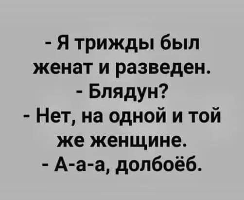 Я трижды был женат и разведен Блядун Нет на одной и той же женщине А а а допбоёб