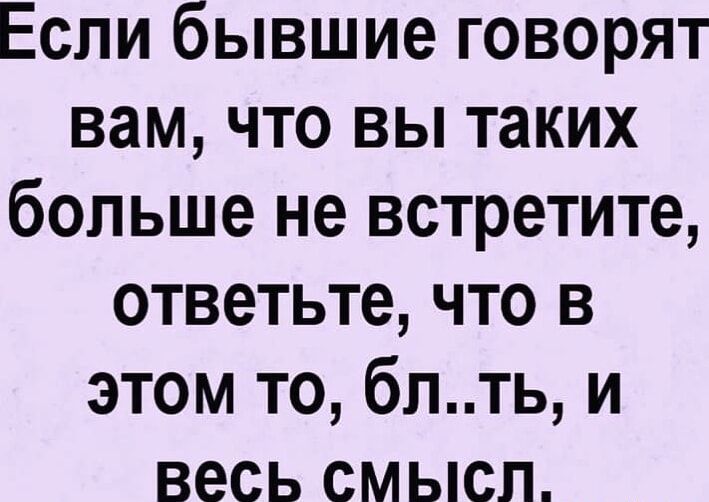 Если бывшие говорят вам что вы таких больше не встретите ответьте что в этом то блть и весь смысл