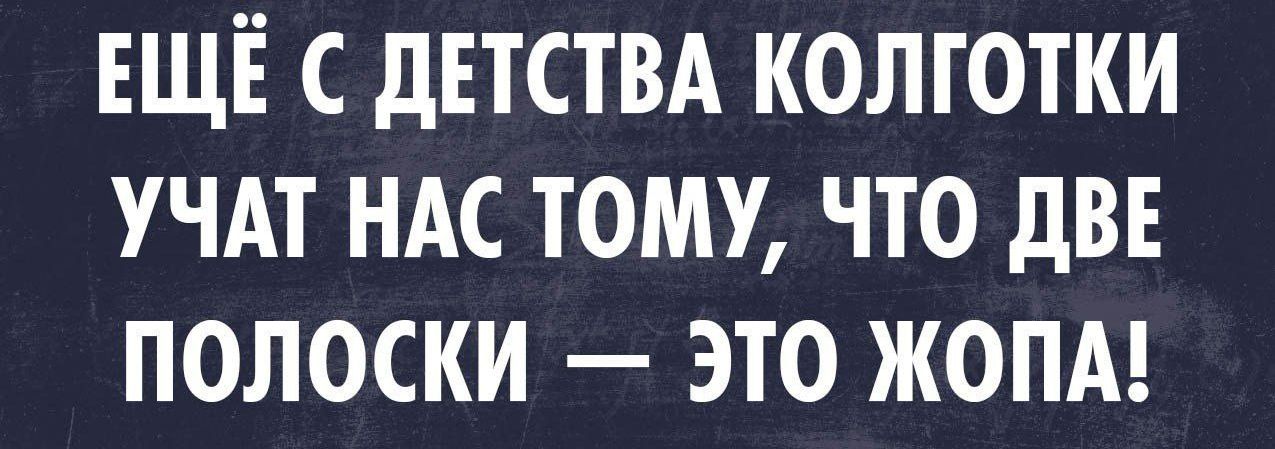 ЕЩЁ С дЕТСТВА КОЛГОТКИ УЧАТ НАС ТОМУ ЧТО дВЕ ПОЛОСКИ ЭТО ЖОПА