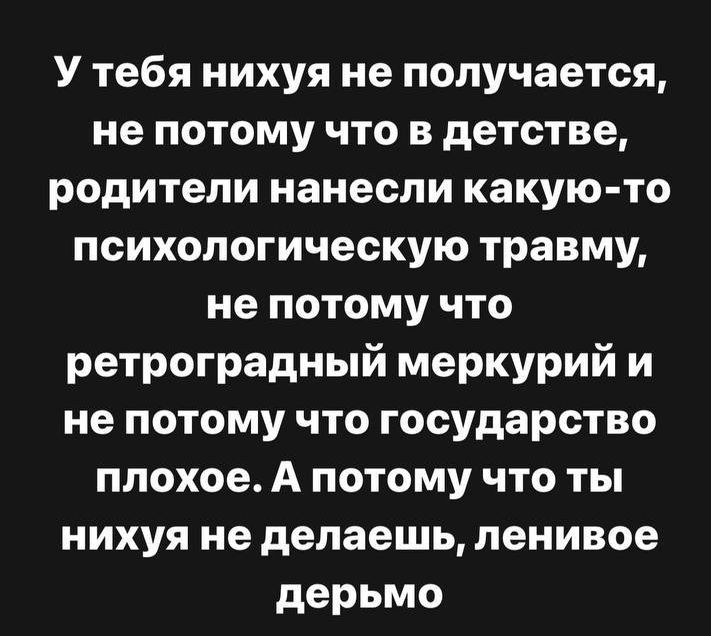 У тебя нихуя не получается не потому что в детстве родители нанесли какую то психологическую травму не потому что ретроградный меркурий и не потому что государство плохое А потому что ты нихуя не делаешь ленивое дерьмо
