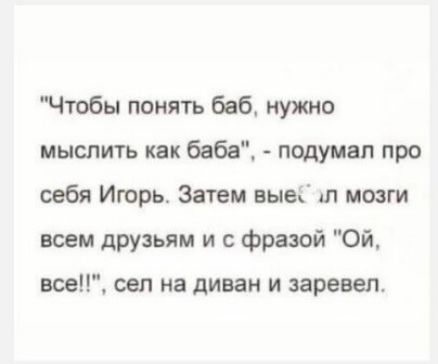 Чтобы понять баб нужно мыслить как баба подумал про себя Игорь Затем вывк ш мозги всем друзьям и с фразой Ой все сел на диван и заревел