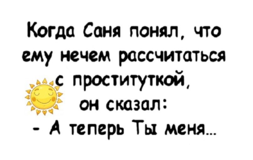 Когда Саня понял что ему нечем рассчитаться проституткой он сказал А теперь Ты меня и