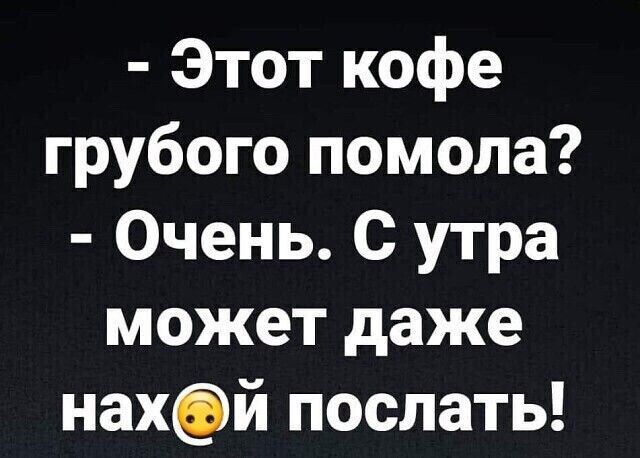 Этот кофе грубого помола Очень с утра может даже нахэй послать