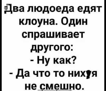 два людоеда едят клоуна Один спрашивает другого Ну как да что то нихуя не смешно