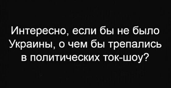 Интересно если бы не было Украины о чем бы трепапись в политических ток шоу