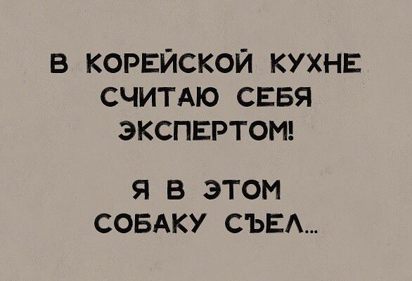 В КОРЕЙСКОЙ КУХНЕ СЧИТАЮ СЕБЯ ЭКСПЕРТОМ Я В ЭТОМ СОБАКУ СЪЕА