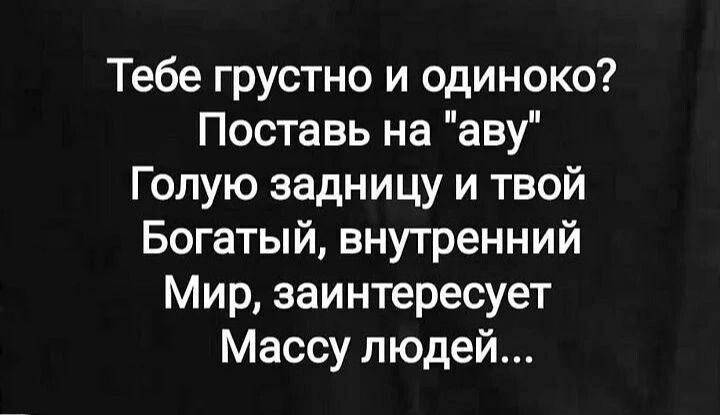 Тебе грустно и одиноко Поставь на аву Голую задницу и твой Богатый внутренний Мир заинтересует Массу людей