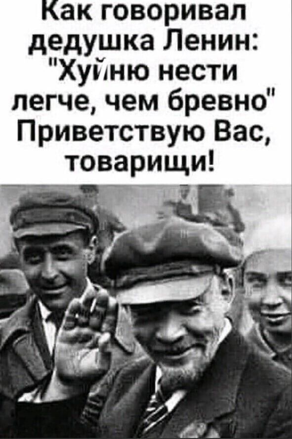 ак говаривал дедушка Ленин Хуйню нести легче чем бревно Приветствую Вас щи