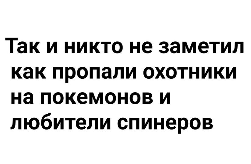 Так и никто не заметил как пропали охотники на покемонов и любители спинеров