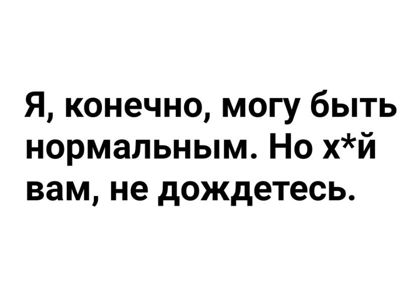 Я конечно могу быть нормальным Но хй вам не дождетесь