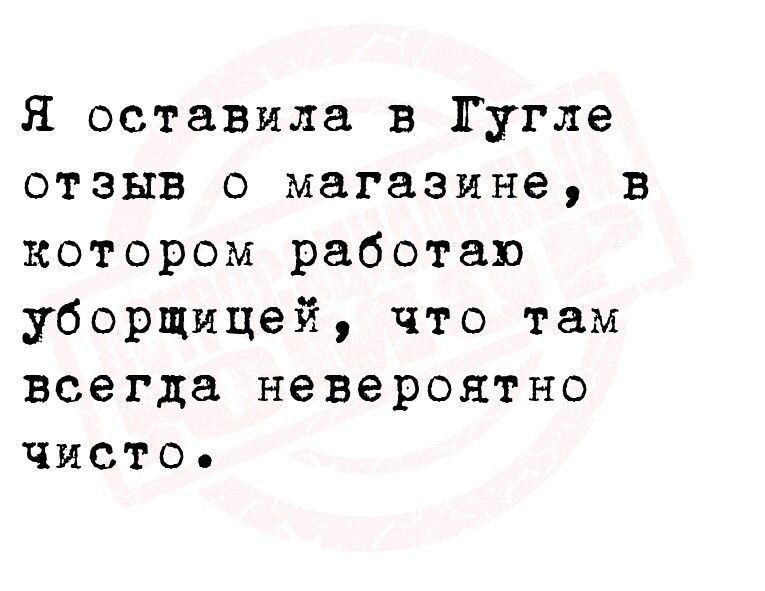 Я оставила в Гугле отзыв о магазине в котором работаю уборщицей что там всегда невероятно чисто