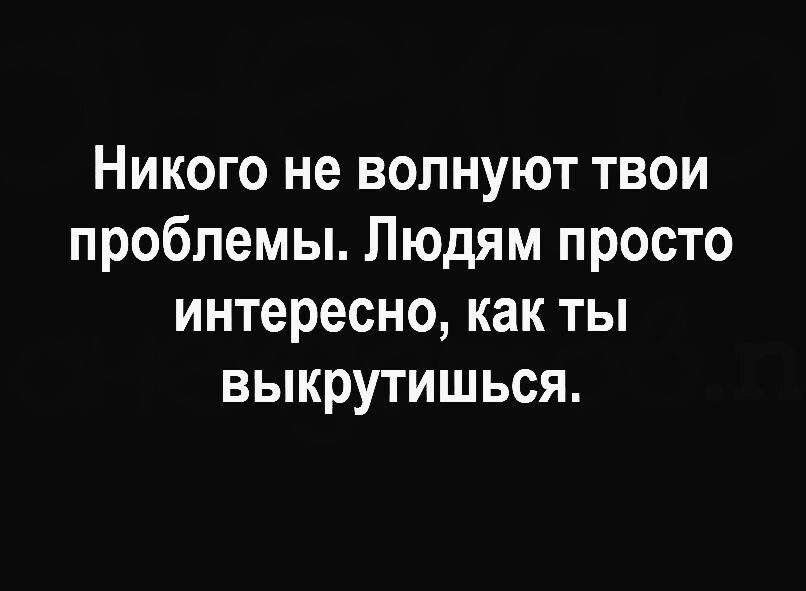 Никого не волнуют твои проблемы Людям просто интересно как ты выкрутишься