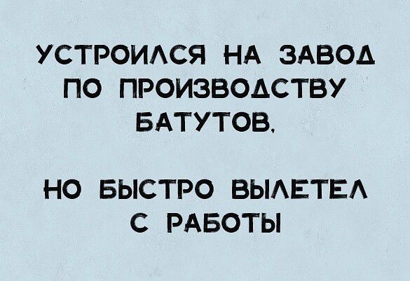 УСТРОИАСЯ НА ЗАБОА ПО ПРОИЗВОДСТВУ БАТУТОВ НО БЫСТРО ВЫАЕТЕА С РАБОТЫ