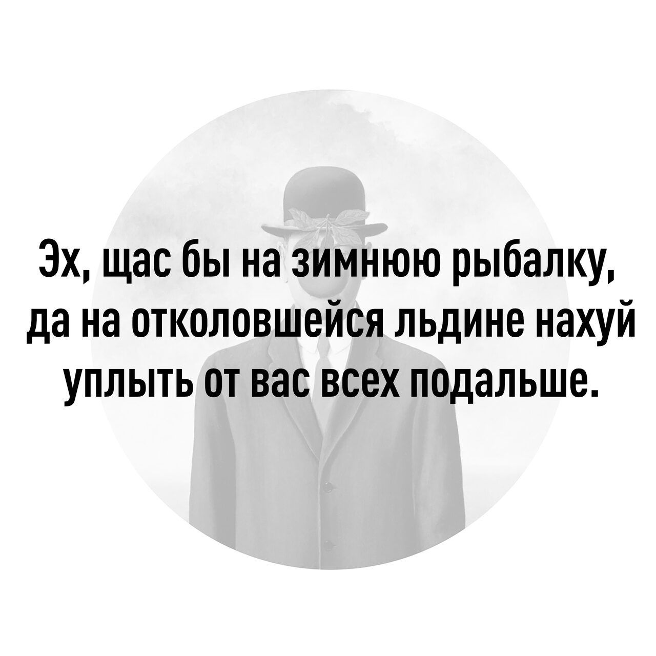 3х щас бы на зимнюю рыбалку да на отколовшейся льдине нахуй уплыть от вас всех подальше