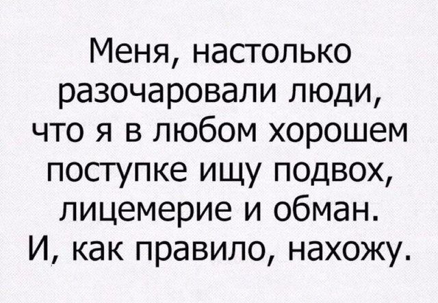 Меня настолько разочаровали люди что я в любом хорошем поступке ищу подвох лицемерие и обман И как правило нахожу