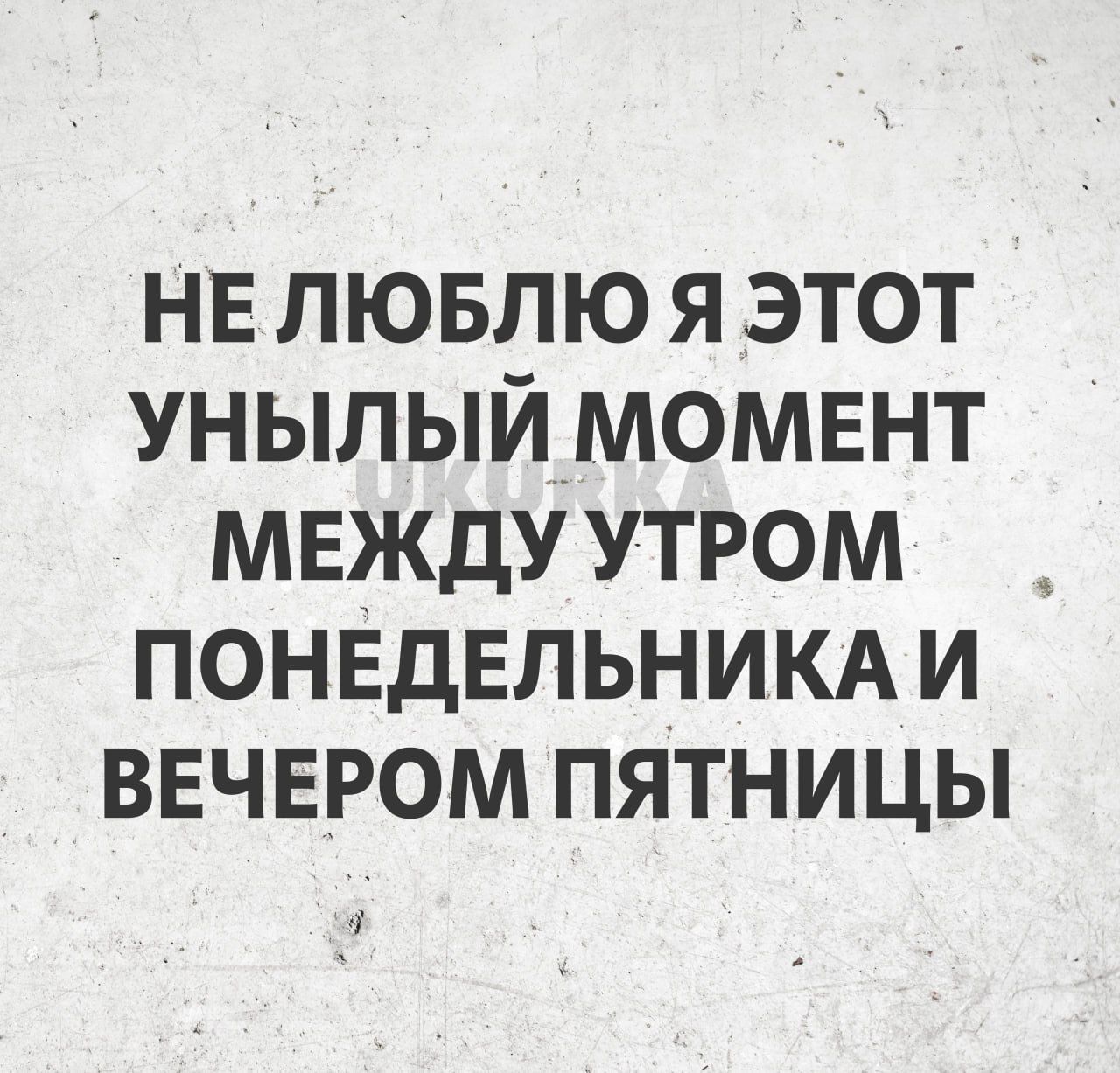 НЕ ЛЮБЛЮ Я ЭТОТ УНЫЛЫЙ МОМЕНТ МЕЖДУ УТРОМ ПОНЕДЕЛЬНИКА И ВЕЧЕРОМ ПЯТНИЦЫ