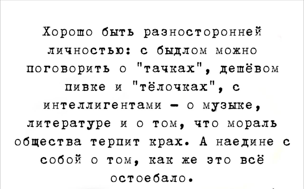 Хорошо быть разносторонней личностью быдлом можно поговорить о тачках дешёвом пивка и тёлочках интеллигент ами о музыке литературе и о том что мораль общества терпит крах А наедине с собой в том как же это всё остоебало