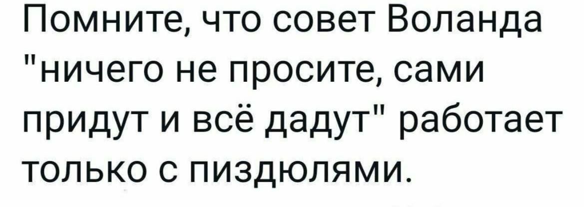 Помните что совет Воланда ничего не просите сами придут и всё дадут работает только с пиздюлями