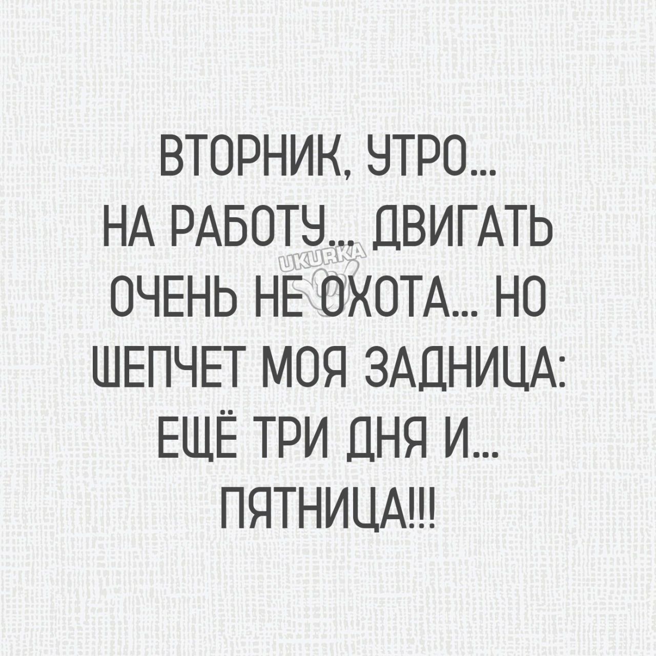 ВТОРНИК НТРО НА РАБОТЫ ДВИГАТЬ ОЧЕНЬ НЕ ОХОТА НО ШЕПЧЕТ МОЯ ЗАДНИЦА ЕЩЁ ТРИ ДНЯ И ПЯТНИЦА