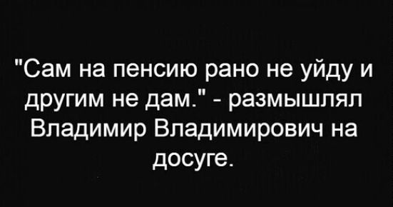 Сам на пенсию рано не уйду и другим не дам размышлял Владимир Владимирович на досуге