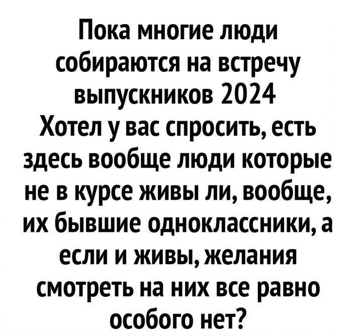 Пока многие люди собираются на встречу выпускников 2024 Хотел у вас спросить есть здесь вообще люди которые не в курсе живы ли вообще их бывшие одноклассники а если и живыжелания смотреть на них все равно особого нет