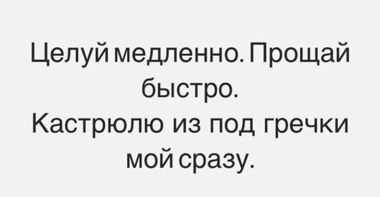 Целуй медленно Прощай быстро Кастрюпю из под гречки мой сразу