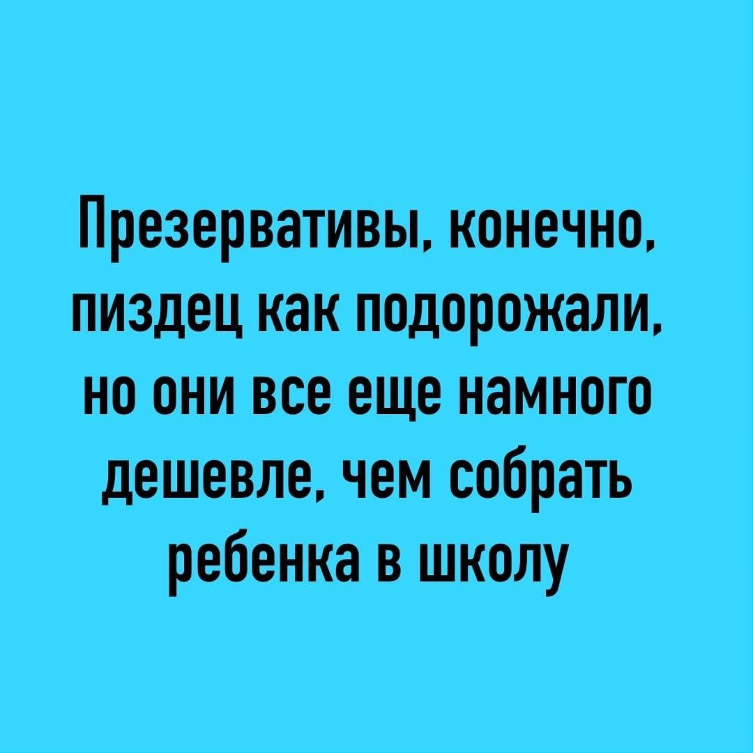 Презервативы конечно пиздец как подорожали но они все еще намного дешевле чем собрать ребенка в школу