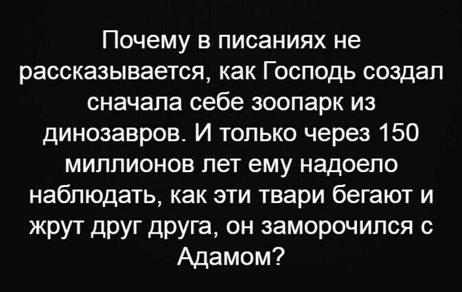 Почему в писаниях не рассказывается как Господь создал сначала себе зоопарк из динозавров И только через 150 миллионов лет ему надоело наблюдать как эти твари бегают и жрут друг друга он заморочился Адамом