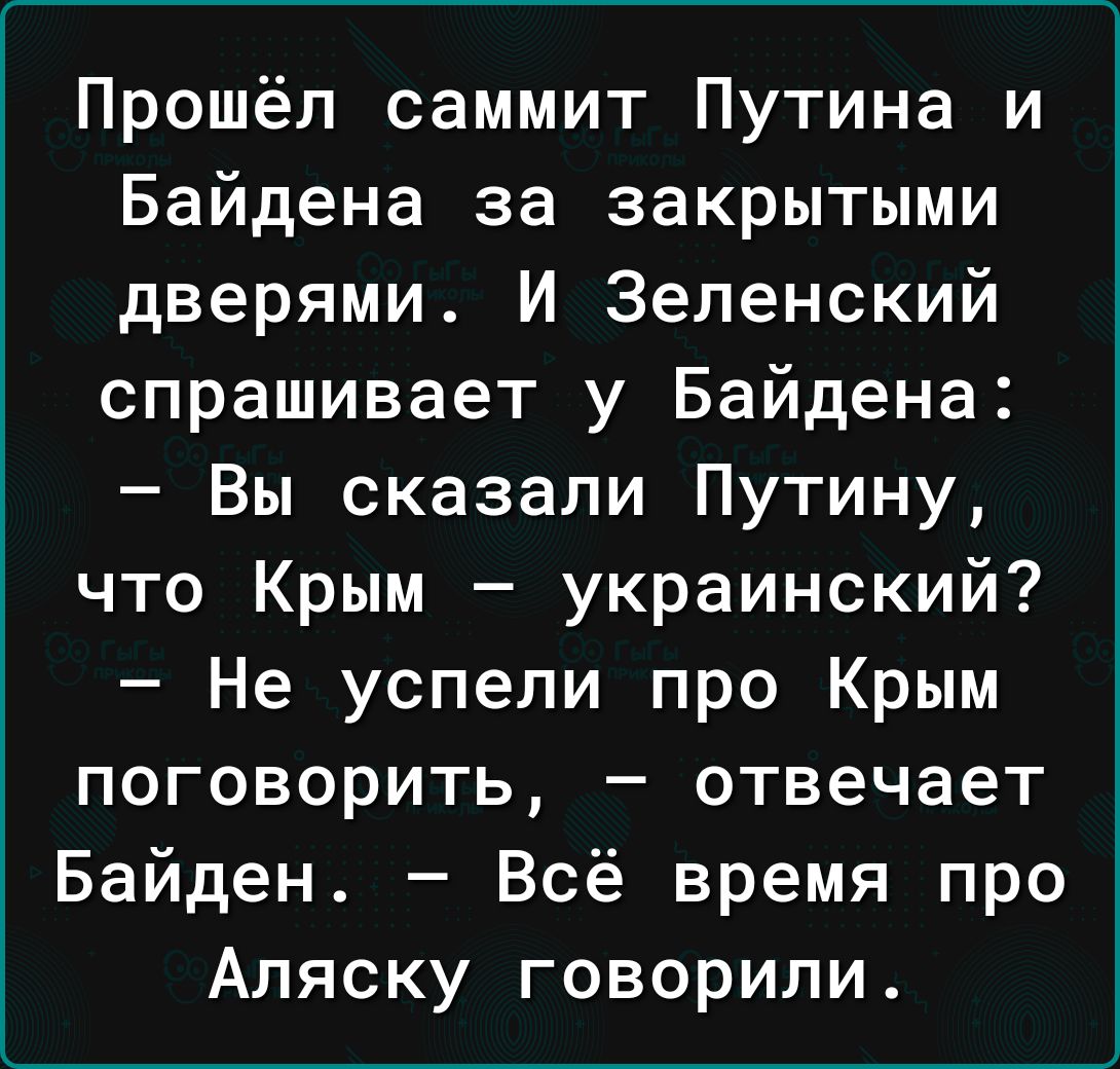 Прошёл саммит Путина и Байдена за закрытыми дверями И Зеленский спрашивает у Байдена Вы сказали Путину что Крым украинский Не успели про Крым поговорить отвечает Байден Всё время про Аляску говорили