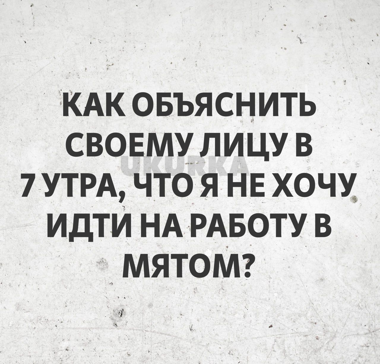 КАК ОБЪЯСНИТЬ СВОЕМУ ЛИЦУ В 7 УТРА ЧТО Я НЕ ХОЧУ ИДТИ НА РАБОТУ В МЯТОМ