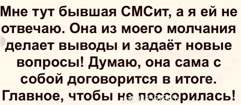 Мне тут бывшая СМСит а я ей не отвечаю Она из моего молчания делает выводы и задаёт новые вопросы Думаю она сама с собой договорится в итоге Главное чтобы не поосерипась