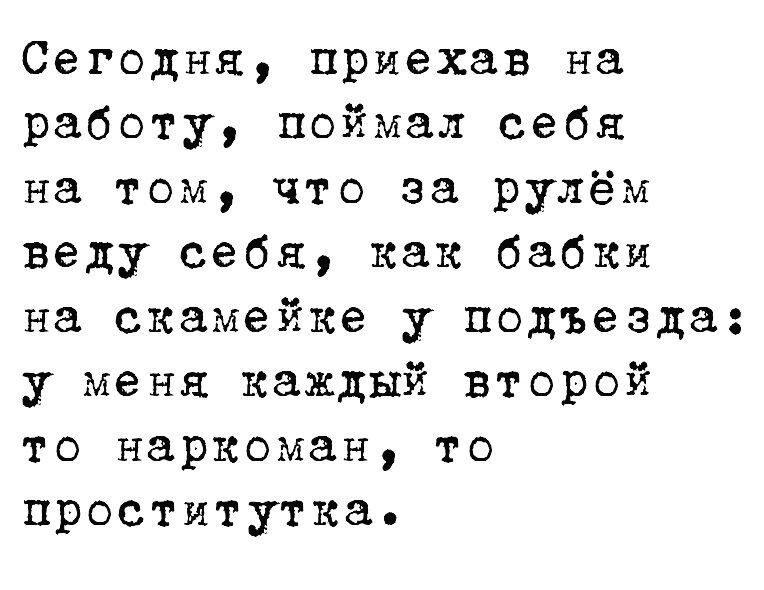 Сегодня приехав на работу поймал себя на том что за рулём веду себя как бабки на скамейке у подъезда у меня каждый второй то наркоман то проститутка