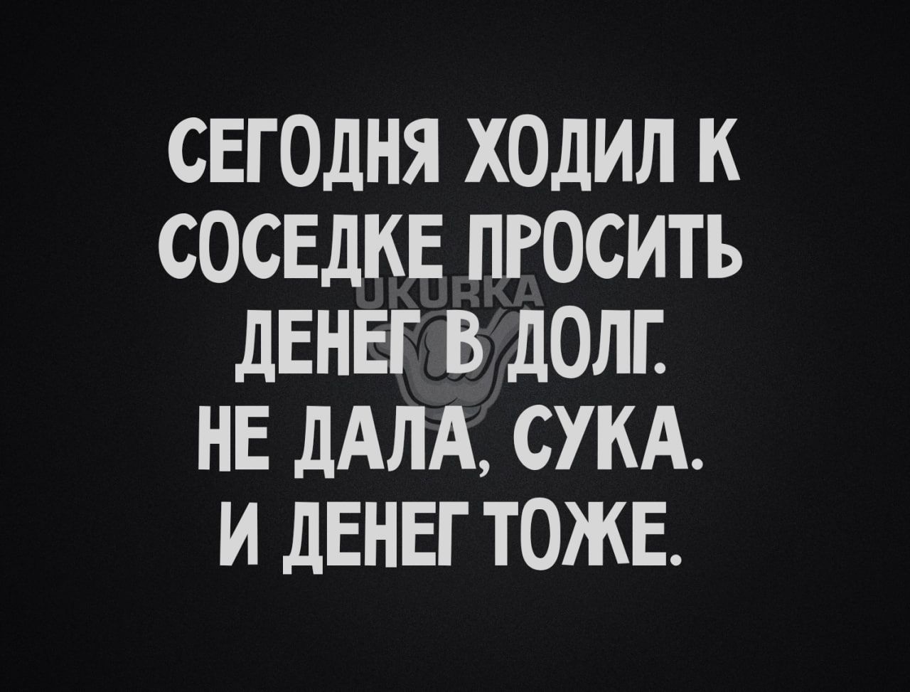 СЕГОДНЯ ХОДИЛ К СОСЕДКЕ ПРОСИТЪ дЕНЕГ В ЛОЛГ НЕ дАЛА СУКА И дЕНЕГ ТОЖЕ