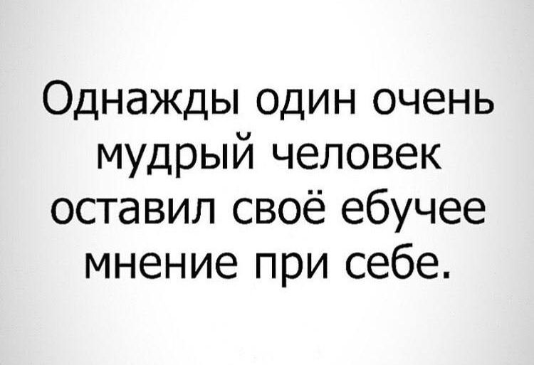 Однажды один очень мудрый человек оставил своё ебучее мнение при себе