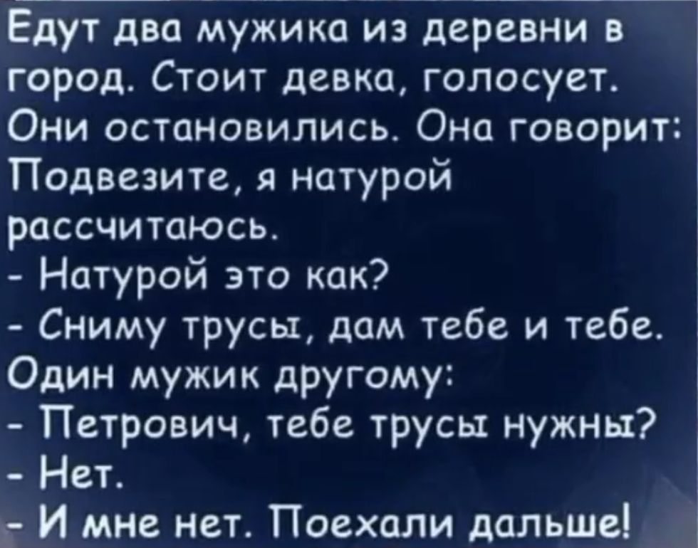 Едут два мужика из деревни в город Стоит девка голосует Они остановились Она говорит Подвезите я натурой рассчитаюсь Натурой это как Сниму трусы дам тебе и тебе Один мужик другому Петрович тебе трусы нужны Нет 3 г И мне нет Поехали дальше