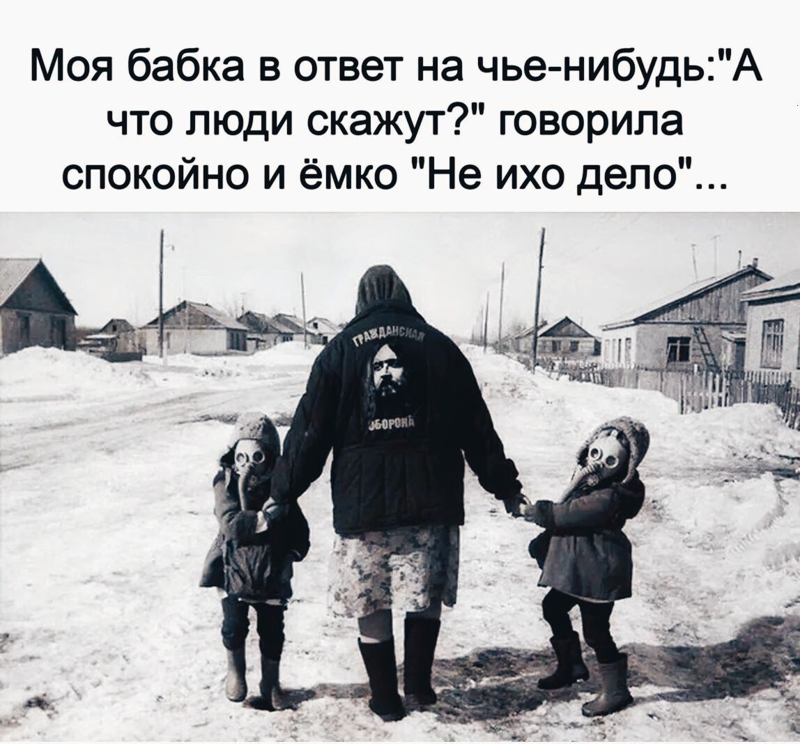 Моя бабка в ответ на чьенибудьА что люди скажут говорила спокойно и ёмко Не ихо дело