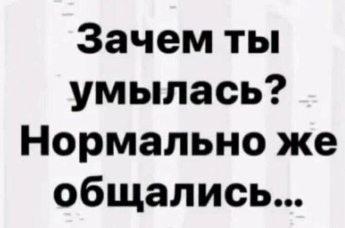 Зачем ты умылась Нормально же общались