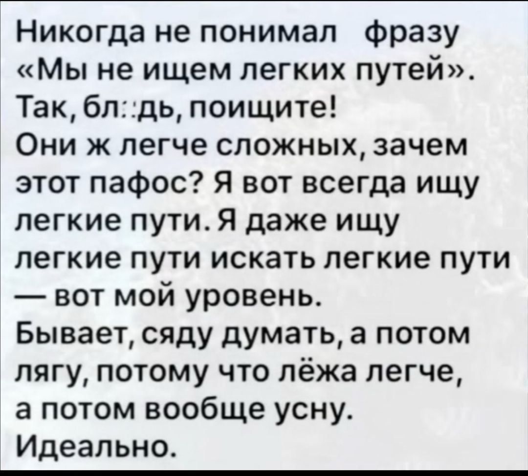 Никогда не понимал Фразу Мы не ищем легких путей Так блдь поищите Они ж легче сложных зачем этот пафос я вот всегда ищу легкие пути Я даже ищу легкие пути искать легкие пути вот мой уровень Бывает сяду думать а потом пягу потому что лёжа легче а потом вообще усну Идеально