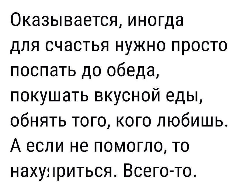 Оказывается иногда для счастья нужно просто поспать до обеда покушать вкусной еды обнять того кого любишьг А если не помогло то нахунриться Всего то